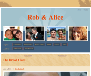 robandalice.com: Rob & Alice | Rob & Alice Rubinoff's Website
This is the website of Rob Rubinoff and Alice Rubinoff. Alice is a wonderful wife, mom and nurse. Rob is a new dad, husband and an interactive director / information architect.