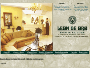 leondeoroperu.com: Hotel Leon de Oro Inn & Suites ; - Miraflores Lima - Peru
Leon de Oro Hotel-Boutique esta ubicado en el corazon del distrito de Miraflores. Somos un establecimiento de hospedaje, fundado y manejado por Corporación Hotelera del Pacifico S.A, empresa de prestigio en el sector hotelero. Somos un hotel que entiende las necesidades y requerimientos de nuestros huéspedes y nos esforzamos cada día por proporcionar todo el confort que ellos esperan.
Hotel Leon de Oro  accommodation in Lima Miraflores Peru, nice rooms, family atmosphere, latin hospitality, executive and business, adventure, turism. Suites luxe with jacuzzi tour service . Gemütliche Unterkunft günstiger Preis. An excelent location in the middle of Miraflores down town, where you may find a quiet and nice place for business meeting or pleasant stay. Si viene de viaje al Perú , por negocios o turismo, descubra el encanto de Hotel Leon de oro Inn & Suites Miraflores Lima Peru, Suites de lujo con jacuzzi, tours turisticos y servicios de habitacion.