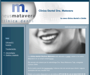 clinicadentaldoctoramatavera.com: Clínica Dental Doctora Matavera - Lleida
Clínica dental a Lleida de la doctora odontologa (dentista) Neus Matavera Taja, colegiada 3444. Aquí es poden trobar els serveis, horaris i ubicacio de la consulta.