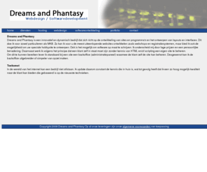 dreamsandphantasy.com: Dreams and Phantasy
Dreams and Phantasy is een kleinschalig webdesign/hosting bedrijf dat waarde hecht aan een persoonlijke benadering. Dit alles voor een uitstekende prijs/kwaliteit verhouding