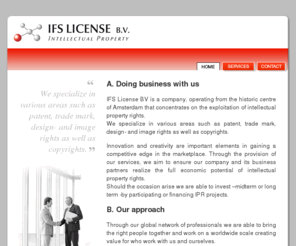 ifs-license.com: IFS License B.V.
IFS License BV, Amsterdam based company, concentrates on the exploitation of intellectual property rights and specializes patent, trade mark, design and image rights as well as copyrights.