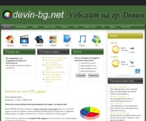 devin-bg.net: Добре дошли в уебсайта на град Девин!
WWW.DEVIN-BG.NET :: УЕБСАЙТ НА ГРАД ДЕВИН!
Новини, статии, интевюта, видео клипове, форум, фото галерия, блог, чат, време, информация за община Девин и населените места, както и много друго!