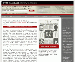 probaseballarchive.com: 
	Pro Baseball Newspaper Articles Archive

Pro Baseball Archive is the world's largest provider of online fully searchable historic newspaper articles about Pro Baseball.  This website is not affiliated with or funded by Major League Baseball (MLB)