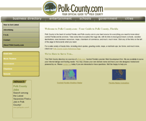 polk-county.com: Welcome | Polk-County.com - Your Official Guide to Polk County Florida
Polk-County.com is a complete guide to Polk County, Florida. Polk-County.com provides a local business directory, a recreation and entertainment guide, information on area schools, and links to city and county government agencies.