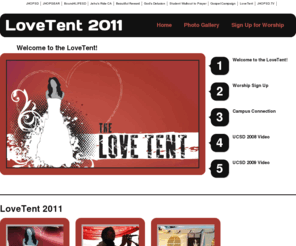 thelovetent.com: Welcome To The LoveTent 2011
Join us as we unite for 40 hours of worship, prayer and fasting on the UCSD campus. We are calling all churches and all denominations who confess Jesus as Lord to join us as we pursue him for the sake of love. We will have a giant tent set up where we will praise Jesus non-stop on Valentines Day and beyond.  This is a call to students to join together to catch the wave of worship, prayer and fasting - This Valentine's Day it's a gathering of extravagant worshipers of Jesus Christ.