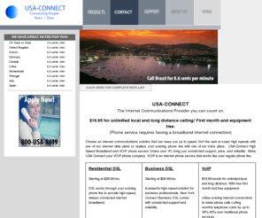 usa-connect.net: USA-CONNECT
USA-Connect is an Internet-based voice and data communications company that brings you tomorrow's solutions today.
Our services include national and international long distance using phone-to-phone technologies, and Internet.
USA-Connect also provides reliable, always-on, high-speed, low-cost Internet connectivity and hosting solutions anywhere in the USA.