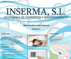 insermasl.com: Aire acondicionado Valencia. Inserma S.L.
En Inserma S.L. le ofrecemos servicios de climatización y aire acondicionado. Ventilación y mantenimiento. Llámenos. Tlf. 963 562 495.