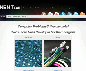 nbntech.com: NBN Tech « Your Nerd Cavalry in Northern Virginia
Computer Problems?  We can help! We're Your Nerd Cavalry in Northern Virginia Services Blog Testimonials Contact Us 