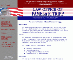 midmichiganbankruptcy.com: Michigan Bankruptcy Lawyer: Chapter 7, Chapter 13 Bankruptcy Attorney - Haslett, Mason, Holt, East Lansing, Grand Ledge, Bath, St. Johns, DeWitt, Perry, Owosso, Corunna
Pamela R. Tripp, Michigan bankruptcy lawyer with an emphasis in representing debtors in both chapter 7 and chapter 13 bankruptcy proceedings. Serving the Mid Michigan towns of Okemos, Lansing, Haslett, Mason, Holt, East Lansing, Grand Ledge, Bath, St. Johns, DeWitt, Perry, Owosso, Corunna and the surrounding areas.