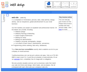 instilldesign.com: Instill Design > >  [no room for squares.]
Instill Design is a comprehensive small-business web design firm located in Waltham, Massachusetts.  From simple web design to online ordering, no job is too small or big.  Fill out our online estimate form for a detail estimate!  Projects are handled quickly, efficiently, and with the utmost attention.  If you have any questions, feel free to call, email, fax, or fill out our online form.