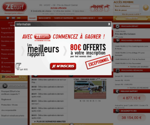 zeturf.info: Tierce, quarte, quinté, turf, toutes les courses PMU : resultats et rapports avec ZE turf
ZE turf : Pariez en direct sur les courses hippiques avec LA bonne information : 
Pronostics PMU, commentaires en direct, cotes PMU, forum, programmes, resultats, photos d'arrivée, rapport tierce