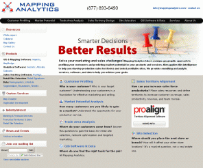 mappinganalytics.com: Custom Mapping Services - Sales Territory Maps, Demographic Site Selection & Market Analysis, Customer Profiling, Trade Area Analysis and Retail Site Selection Services - by Mapping Analytics
Mapping Analytics provides custom mapping and analysis services including sales territory maps, demographic site selection, market analysis customer profiling, trade area analysis and mapping, retail site selection, and customer segmentation and profiling services.  We produce custom maps and sell GIS software, data and demographic consulting services.