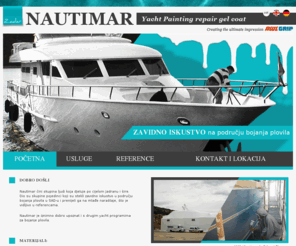 nautimar-yachtpainting.com: početna // Nautimar Zadar - bojanje - plovilo - brod - awlgrip - awlcraft - yacht boje - balon - gel coat - Hrvatska
Nautimar čini skupina ljudi koja djeluje po cijelom Jadranu i šire. Dio su skupine pojedinci koji su stekli zavidno iskustvo u području bojenja plovila u SAD-u i prenijeli ga na mlađe naraštaje, što je vidljivo u referencama. Nautimar je iznimno dobro upoznat i s drugim yacht programima za bojenje plovila. Awl grip i awl craft postali su sinonimima za najljepše i najveće jahte. U odgovarajućim uvjetima zahvaljujući dugogodišnjem iskustvu u bojenju, postižemo izvrsne značajke tvrdoće i bistrine sjaja AWL GRIP YACHT boje i lakovi vodeći su sustav zaštite plovila na tržištu. Najbolji rezultati postižu se u balonu. Vrhunski završni rezultat nemoguće je postići u hali koja ne odgovara mjerama plovila, zato se Nautimar odlučio na balon.