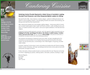 canteringcuisine.biz: Home | Cantering Cuisine Victoria Australia
Cantering Cuisine, a Select Group of Australia's Leading Gourmet Food and hamper Producers.  Brands include, Mastapak, Puddings on the Ritz, Bellco.