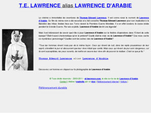 al-lawrence.info: Thomas Edward Lawrence dit Lawrence d'Arabie, hros britannique de la 1re Guerre Mondiale en Orient
Lawrence d'Arabie : son enfance, sa vie tudiante, l'archologie, la ralit politique en Orient, son action en Arabie, loin de l'Orient, l'criture, fin de sa vie, les mystres de T.E. Lawrence