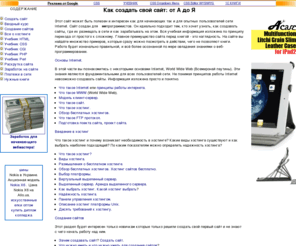 w-wb.com: Как создать свой сайт : инструкции, учебники, примеры. Информация о создании сайта : учебник html css cgi perl.
Изучив этот сайт вы сможете создать свой сайт, разместить его в сети, раскрутить и зарабатывать на нём учавствуя в партнерских программах.