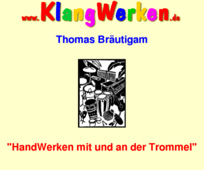 klangwerken.de: KlangWerken.de - HandWerken mit und an der Trommel
Trommeln, Thomas Bräutigam, KlangWerken, HandWerken mit und an der Trommel, Ergotherapeut, Arbeitstherapeut, Beschäftigungstherapeut, 
Arbeits- und Beschäftigungstherapeut, Tischler, Perkussionist, Percussionist, Perkussionist aus Leidenschaft,
Musiker, Künstler, Trommellehrer, Trommelbauer, Trommel-Gutachter für Fairen Handel, Trommel-Gutachter für das Fair-Handelshaus GEPA, Kunsthaus Wuppertal-Langerfeld, 
Trommel-Drive-In, Multiplikator, Werbung, Akquise, 

Wuppertal, Kierspe, Lüdenscheid, Halver, Meinerzhagen, Valbert, Schalksmühle, Volmetal, Märkischer Kreis, Ennepetal, Schwelm, Gevelsberg, Hattingen, Haßlinghausen,
Sprockhövel, Mettmann, Velbert, Essen, Ruhrpott, Ruhrgebiet, Wipperfürth, Radevormwald, Gummersbach, Engelskirchen, Reichshof, Bergisch Gladbach, Köln, 

Trommel, drum, Djembe, Bougarabou, Surdo, Udu, Gitarre, Caxixi, Conga, Tumba, Quinto, Bongo, Bongos, Kpanlogo, Oprentem, Obrentem, Ballaphon, Agogo, Cowbell, Shaker, 
Shekere, Chekere, Querflöte, Dulcimer, Kalebasse, Cajon, Woodblock, Templeblock, ZubeTube, Rainmaker, Gong, Guiro, Triangel, Pandeiro, Splash, Bata, Tabla, Waterdrum,
Framedrum, Hang, PanArt, Doundoun, Dundun, Sangbang, Kenkeni, Iya, Itotole, Onkonkolo, Timbales, Chaims, Schellenkranz, Stick, Schlagstock, Glocken, Ratschen, Rasseln,
Klanginstrumente, Balafon, Berimbao, Chekere, Claves, Cowbell, Flexotone, Guica, Heulschlauch, Vibraslap, Vogelflöte, Zymbeln,

Agogo, Balafon, Berimbao, Caxixi, Chaims, Chekere, Claves, Cowbell, Flexotone, Guica, Hang, Heulschläuche, Rainmaker, Udu, Vibraslap, Vogelflöten, Waterdrum, ZubeTube, Zymbeln... 

Musik, Musikuntericht, Trommelunterricht, Trommel-Unterricht, Trommelevents, Trommel-Events, Trommeln lernen, TrommelSchule, mobile TrommelSchule, TrommelSchule & -Werkstatt,

Handwerk, Trommel-Reparatur, Trommelreparatur, Trommeln reparieren, Djembereparatur, Djembe-Reparatur, Djembe reparieren, Ziegenfell, Kuhfell, Trommelkörper, Tierhaut, skin,
Ziegenpergament, Verkauf, Mahagonie, Lenke, Teak, Palisander, Tweneboah, Iroko, Kambala, Holz, Eisenring, Stahlring, Naturöl, Naturmaterialien, Schlagkante, Qualität,

Orff-Trommeln, Musiktherapie, Behinderung, Konzerte, TUKANO, Musica Brasileira & Worldmusic, INKAMERICA, YAMBÓ, YAMBO, Rhythmus, rhythm, beat, slap, bass, bass tone, open, open tone,
tap, muffled tone, Randton, Basston, floating hand, Spieltechnik,

Samba, Bossa Nova, Jongo, Chorro, Baion,
Salsa, Tumbao, Chachacha, Chacha, Bolero, Cumbia, Merengue, Songo, Son Montuno, Guajira, Guaguanco, Rumba, Bembe, Bembé, Clave,
Kuku, Koukou, Fanga, Akiwowo, Kpanlogo, Djigbo, 
Jazz, Swing, Rock, Pop, Latin, Folklore, Folk, Soul, Musica Brasileira, Brasilianische Musik, brasilian music, afrocuban music, Afrokubanische Musik, Barock-Musik, 
Renaissance-Musik, Flamenco, Worldmusic, Afrobeat, Disco, Funk, Fusion,

Afrika, Kuba, Brasilien, Africa, Brazil, Cuba, Kolumbien, Peru, Venezuela, Spanien

Afro-Percussion, Latin-Percussion, Perkussion, Percussion, Bodypercussion, Vocussion, Bodybeat, Noten,

Spaß, Freude, Freizeit, Depression, Gesundheit, Wohlbefinden, Inspiration, Phantasie, mit Hand und Fuß, Lebensfreude, Vitalisierung, Leidenschaft, Behinderung, Handicap,
Kreativität, Entfaltung, Kraft, Kraftquelle für den Alltag, Authentizität, Genuß, Wir-Gefühl,
bunt, lebendig, inspirierend, vitalisierend, ausgleichend, peppig, lebensfroh, phantasievoll, freudig, kraftvoll, kraftgebend, kraftspendend, schwungvoll, mitreißend, 
authentisch, präventiv, fördernd, bewegend, ausgleichend, fördernd, wohlfühlend, genußvoll, glücklich, gesund, Koordination fördernd, Wahrnehmung fördernd, Musik verbindet,

fördern, entfalten, bewegen, Kraft spenden, Kraft geben, ausgleichen, mitreißen, inspirieren, initiierend, gesunden, genießen, verbindend,

Prävention, Prophylaxe, Pädagogik, Sonderpädagogik, Therapie, therapeutische Einrichtungen, Heimbereich, Wohnheim, Kinderheim, Jugendheim, Therapiezentren, Kirchengemeinden, 
Kirche, Gottesdienst, Kindergarten, Kindertagesstätte, Restaurant, Kneipe, Firmen, Vernissage, Förderschule, Grundschule, Tagesklinik, Sozialtherapeutisches Zentrum, SPZ, Klinik,
Förderzentrum, Kulturbildung, Projekttag, Projektwoche, Ferienspaß, Ferienspass, Museum, Fairer Handel, GEPA,

Trommelbau, Trommeln bauen, Trommeln lernen, TrommelBauWorkshops, Trommelworkshops, Trommelkurse, Trommelseminare, TrommelUnterricht, Trommel-Unterricht, Trommel-Indoor-Seminare, 
Indoor-Seminare, TrommelSpaß, Trommeltherapie, Trommel-Therapie, Schule, Trommeln für Kinder, Kindertrommeln, Teamentwicklung, Hobby, Freizeit, Kriminalprophylaxe, Suchtprophylaxe,
Drogenprophylaxe, Kriminalprävention, Suchtprävention, Drogenprävention, Genußtrommeln, Genusstrommeln,
 
Werbung, Heiraten, Hochzeit, Auftritte, Konzerte, Party, Feier, Fest, Parties, Hochzeiten, Kindergeburtstag, Betriebsfeier, Werbung, Sommerfest, Gemeindefest, Geburtstagsfeier