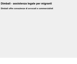 dimbali.org: Dimbali - Assistenza legale e commercialista per migranti
Dimbali offre consulenze di commercialisti e di avvocati per immigrati. Pratiche di ricongiungimento familiare, buste paghe, contributi Inps e Inail.