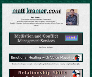 mattkramer.com: Matt Kramer's Web Portal
Matt Kramer parent child mediation, mediator, voice mapping using the Evox from Zyto, biofeedback for athletes, photographer, entertainment entrepreneur, talent consultant and coordinator, based in Dallas TX