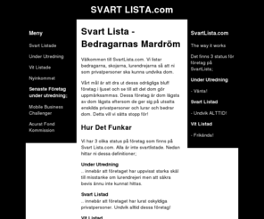 svartlista.com: Tvivelaktiga Företag och Lurendrejare - Svart Lista.com
SvartLista.com listar tvivelaktiga företag som lurar privat personer och andra oskyldiga. Kolla alltid Svart Lista.com om ni är osäkra.