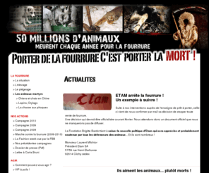 jeneportepasdefourrure.com: Je ne porte pas de fourrure ! Tous contre la fourrure ! N'achetez pas et n'offrez pas de fourrure !
Je ne porte pas de fourrure. La fondation Brigitte Bardot milite contre le port de la fourrure source de nombreuses souffrances, contre le piégeage, l'elevage des animaux à fourrure, la chasse aux phoques, les peaux de chiens et chats en provenance d'asie et de chine. Campagne contre la fourrure.