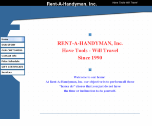 rent-a-handyman.com: Home
This site offer specialized and general home repair and construction services for small jobs too small for general contractor.  Services are provided on an hourly basis.