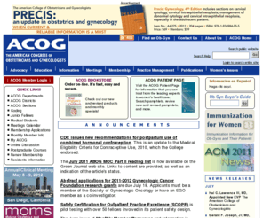 acog.net: American Congress of Obstetricians and Gynecologists
ACOG is a nonprofit organization of women's health care physicians advocating highest standards of practice, continuing member education and public awareness of women's health care issues.