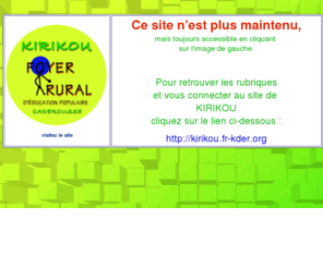 fr-kder.org: KIRIKOU : le Foyer Rural de Caderousse
Le Foyer rural de Caderousse est une association d'éducation populaire oeuvrant 
pour l'animation sportive et culturelle et pour le développement du milieu rural