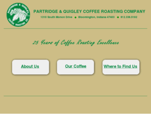 pandqcoffee.com: Partridge & Quigley : Home
Partridge and Quigley is a microroasting coffee wholesaler located in Bloomington Indiana, specializing in full bodied, dark roast coffees and blends.