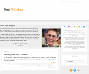 emil-blucher.dk: SEO Blog - Emil Blücher blogger om søgemaskineoptimering
Emil Blücher blogger jævnligt om SEO / Søgemaskineoptimering, iværksætteri samt hvad der ellers falder ham ind.