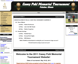 cpmemorial.org: Casey Pohl Memorial Baseball Tournament
Hometeamz.com - Specializes in online sports league websites, team websites, and league management software.  Manage team schedules, game results, automated standing, tournament brackets, field schedules, umpire scheduling, online registration, fundraising, sponsor ads, photos, news, and more.