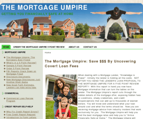 themortgageumpire.com: The Mortgage Umpire: Save $$$ By Uncovering Covert Loan Fees
The Mortgage Umpire reviews loan proposals before you sign up for a bad loan and gives Free Credit Repair Assistance...The Mortgage Umpire helping you to be safe at home