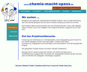 chemie-macht-spass.de: Chemie macht Spaß - Projektwettbewerb
lädt Lehrer/innen und Schüler/innen zu kreativer Mitarbeit ein.
Experimente und Projekte, die zum Vermeiden - Vermindern - Verwerten von Problemstoffen und Rückständen in der Schule beitragen.