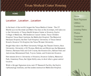 texasmedicalcenterleasing.com: Texas Medical Center Housing - Home
Location ..Location ..Location In the heart of the world's largest the Texas Medical Center.  The UT Shuttle accross the street and Metro bus line on the doorsteps, will take you to the University of Texas Health Science Center at Houston, Baylor College o