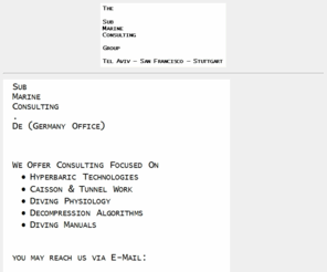smc-de.com: SubMarine Consulting
Infos :
Dekompression, decompression, deco, decompression algorithms,
Deko, Deko-TG, Tauchcomputer, dive computer, dive table, diving tables,
 Tabellen, Tauchtabellen, NITROX, EAN, EANx, enriched air, TRIMIX, HELIOX, Rebreather, 
Dekompressionstabellen, diving medicine, hyperbaric medicine, consulting, Beratung,
Tauchmedizin, Ueberdruck-Medizin, Kreislaufgeraete, rebreather, submarine consulting