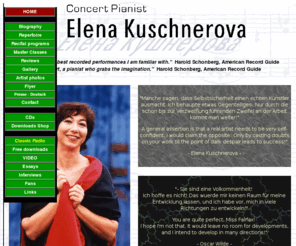 elenakuschnerova.com: Elena Kuschnerova - concert pianist of Russian music school
Elena Kuschnerova is Russian music school classical concert   pianist, born and studied in Moscow, living in Germany. Welcome and enjoy 
streaming mp3 music   clips made of her CDs