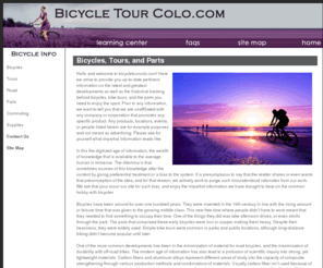 bicycletourcolo.com: Bicycles
Bicycles - Bicycletourcolo.com is devoted to bringing the public only the most pertinent historical background and details on the innovation of the world-class biking markets through tours and their composite parts.