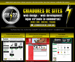 bk27.com.br: BK/27 - Criação de sites Curitiba | Web Design | Loja Virtual | (41) 4102-3017 / 3019-3046 | Sistemas | Internet e Multimídia, E-commerce, Desenvolvimento de sites, Web sites, Hospedagem de Sites, registro de dominio, sistemas, animações, flash, newsletter, e-mail, divulgação no Google
BK/27 - Criação de sites Curitiba (41) 4102-3017 / 3019-3046 | Web Design, Internet e Multimídia, Loja Virtual, E-commerce, Desenvolvimento de sites, Web sites, Desenvolvimento Web, Hospedagem de Sites, registro de dominio, sistemas, animações, flash, newsletter, e-mail, divulgação no Google