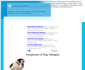 symptomsofdogallergies.com: Symptoms of Dog Allergies and Allergic Reactions
Dogs and Humans both can have allergies.  We wil discuss dogs with allergies, and then common human allergies, such as pet allergies, food allergies, asthma and allergies, and allergy treatments.