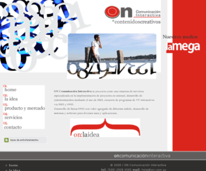 on.com.uy: ON Comunicación Internactiva * contenidos creativos
On Comunicación Interactiva se proyecta como una empresa de servicios especializada en la implementación de proyectos en internet, desarrollo de entretenimientos mediante SMS, creación de programas de TV interactivos y más.