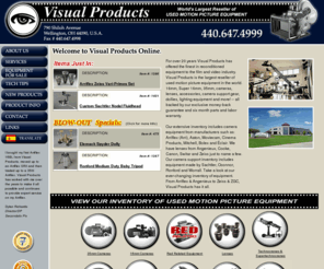 visualproducts.com: Arriflex & Angenieux to Zeiss & ZGC Visual Products sells Used Motion Picture Equipment
Welcome to Visual Products Online. For over 15 years we have offered the finest in reconditioned equipment to the film and video industry. Visual Products is the largest reseller of used motion picture equipment in the world. 16mm, Super 16mm, 35mm, cameras, lenses, accessories, camera support gear, dollies, lighting equipment and more! -- all backed by our exclusive money-back guaranty and six month parts and labor warranty. Our extensive inventory includes camera equipment from manufactures such as: Arriflex, Aaton, Moviecam, Cinema Products, Mitchell, Bolex and Éclair. We have lenses from Angenieux, Cooke, Canon, Switar and Zeiss just to name a few. Our camera support inventory includes equipment made by Sachtler, Oconnor, Ronford and Worral.
Please take a moment to browse through our ever-changing inventory of reconditioned,
guaranteed equipment.