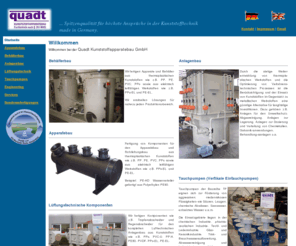 quadtonline.com: Quadt Kunststoffapparatebau - Kunststoffanlagenbau, Apparatebau, Kunststoffbehälter, Tauchpumpen und Sonderanfertigungen aus Kunststoff wie z.B. PP, PE, PVC, PVDF
Anlagenbau, Behälter, Tauchpumpen, Kreiselpumpen, Rohrleitungsbau sowie Sonderanfertigungen und mehr aus Kunststoff