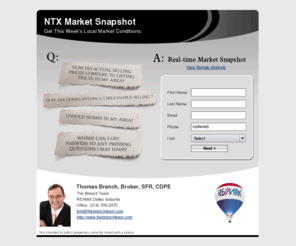 ntxmarketsnapshot.com: North Texas House Values, North Texas Property Values, North Texas Market Snapshot
Looking to find out the value of your North Texas, Dallas or DFW home? We offer a free market snapshot for DFW homes, Dallas Homes, and homes in the North Texas area. Simply fill out the form with the basic details about your home in North Texas, Dallas, or your DFW home and receive a free market snapshot of recent sales and current listings in the area around your DFW home, Dallas Home, or your home in North Texas.