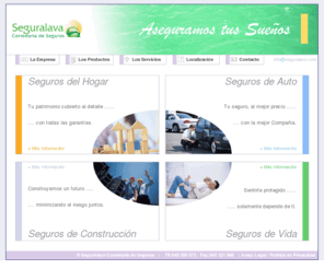 seguralava.com: SEGURALAVA, Aseguramos tus sueños
En SEGURALAVA actuamos en la intermediación de todos los ramos del Seguro, manteniendo desde sus orígenes una especialización hacia el asesoramiento de los riesgos vinculados a la construcción y edificación