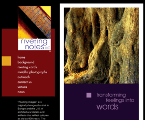 rivetingnotes.org: :: Riveting Notes ::
Riveting Notes link artistic photographs with contemporary text. Expressing encouragement or love can be complex. We connect original images and upbeat messages to help you express yourself. But we’re not your mother’s “greeting cards!”