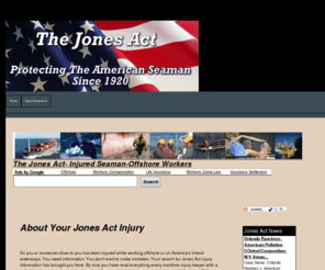 thejonesact.net: Jones Act Injured Seaman Offshore Worker
Injured seamen,offshore workers often get cheated by employers,insurance companies or lawyers.This site explains all Jones Act injury information for injured workers.