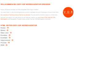 vor-dresden.de: VOR Werbeagentur Dresden - strategisch gestalten  |  Fon 0049 351 27230370
Wer VOR beschäftigt, erhält mehrfach langjährige
Erfahrung in der Konzeption, Gestaltung und Produktion von Kampagnen in Print, Funk und Kino, Direktmarketing-maßnahmen, Web-Design, Promotions sowie Special-Interest und PR-Zeitschriften. Klassische Werbung von VOR ist komplett.  Durchdachte Konzepte, Funktionalität, überraschende Gestaltung und kraftvoller Text gehören zusammen und verlassen nie einzeln unser Haus.