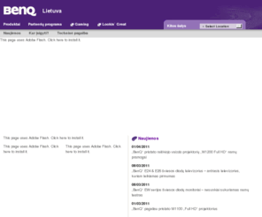 benq.lt: BenQ Lietuva - Į pradžią
A leading provider of networked digital lifestyle devices and a multi-faceted company with strengths in product design, visual display, mobile communications and network convergence technologies. BenQ offers unrivalled breadth and depth of products andintegrating technologies across platforms through the brand promise of 'Enjoyment Matters' including projectors, LCD displays, laptop PCs, Netbooks, All-in-One PCs, LCD TVs, digital cameras, communication products and computing peripherals. 