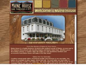 mainehousefurniture.com: Maine House Furniture Abbot,ME 1-877-MAINE-HS
Maine House Furniture, a family business located in the woods of Northern Maine, specializes in creating custom tables and furniture of heirloom quality.