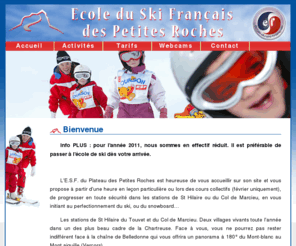 esfpetitesroches.com: Ecole du ski des Petites Roches de St hilaire du touvet, St Bernard du touvet en chartreuse
L'E.S.F. est heureuse de vous accueillir sur son site et vous propose à partir d'une heure en leçon particulière de ski ou lors des cours collectifs de ski alpin (février uniquement), de progresser en toute sécurité dans les stations de St Hilaire ou du Col de Marcieu, en vous initiant au perfectionnement du ski, ou du snowboard...